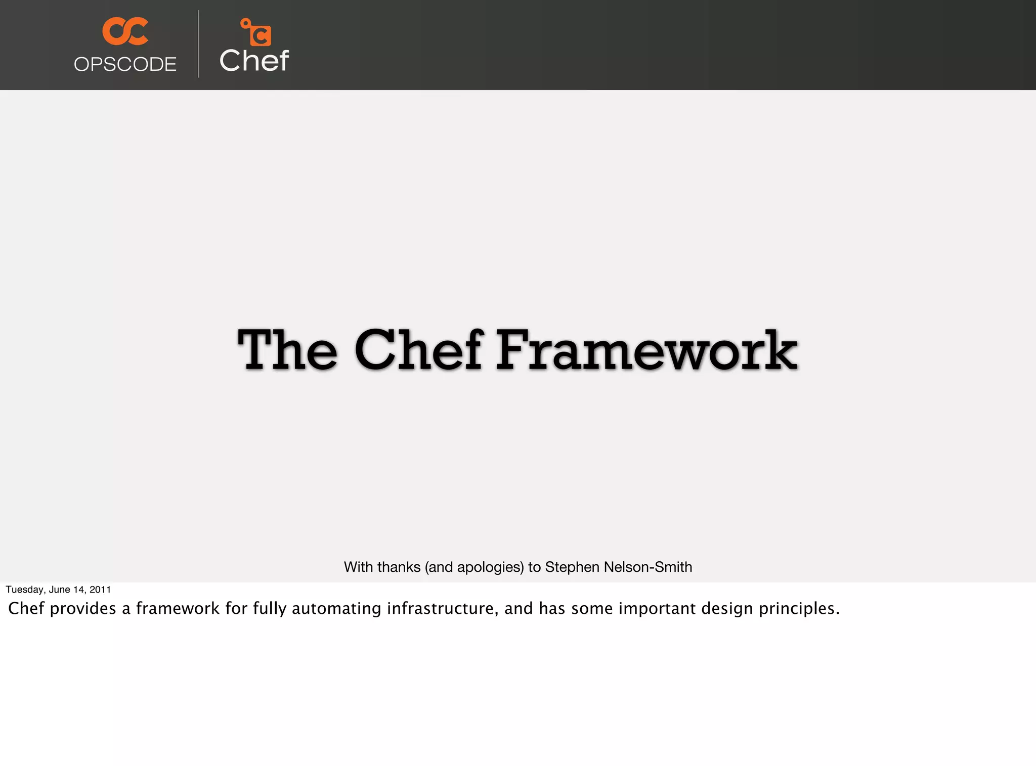The Chef Framework


                                         With thanks (and apologies) to Stephen Nelson-Smith
Tuesday, June 14, 2011

Chef provides a framework for fully automating infrastructure, and has some important design principles.
 