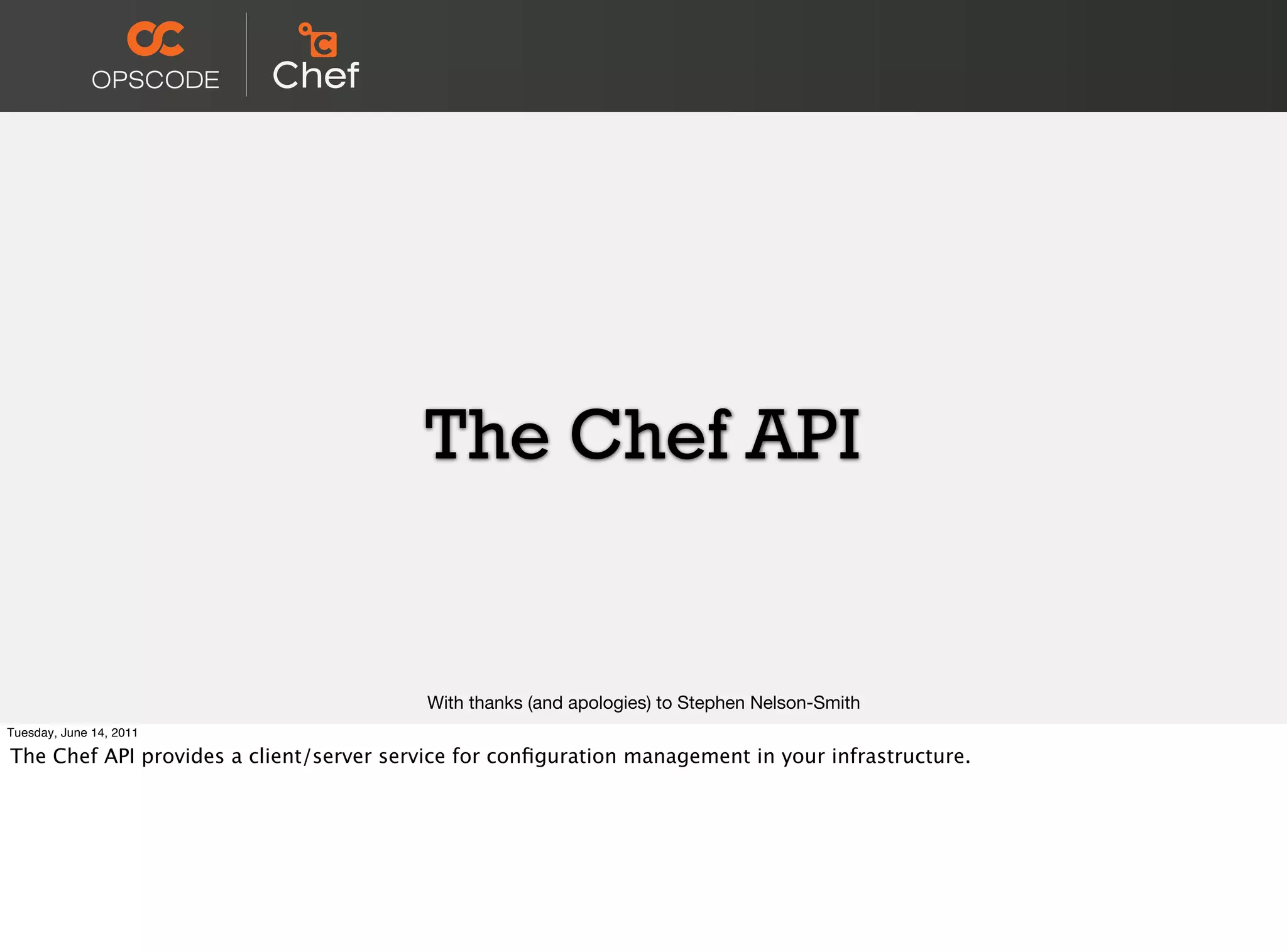 The Chef API


                                          With thanks (and apologies) to Stephen Nelson-Smith
Tuesday, June 14, 2011

The Chef API provides a client/server service for conﬁguration management in your infrastructure.
 