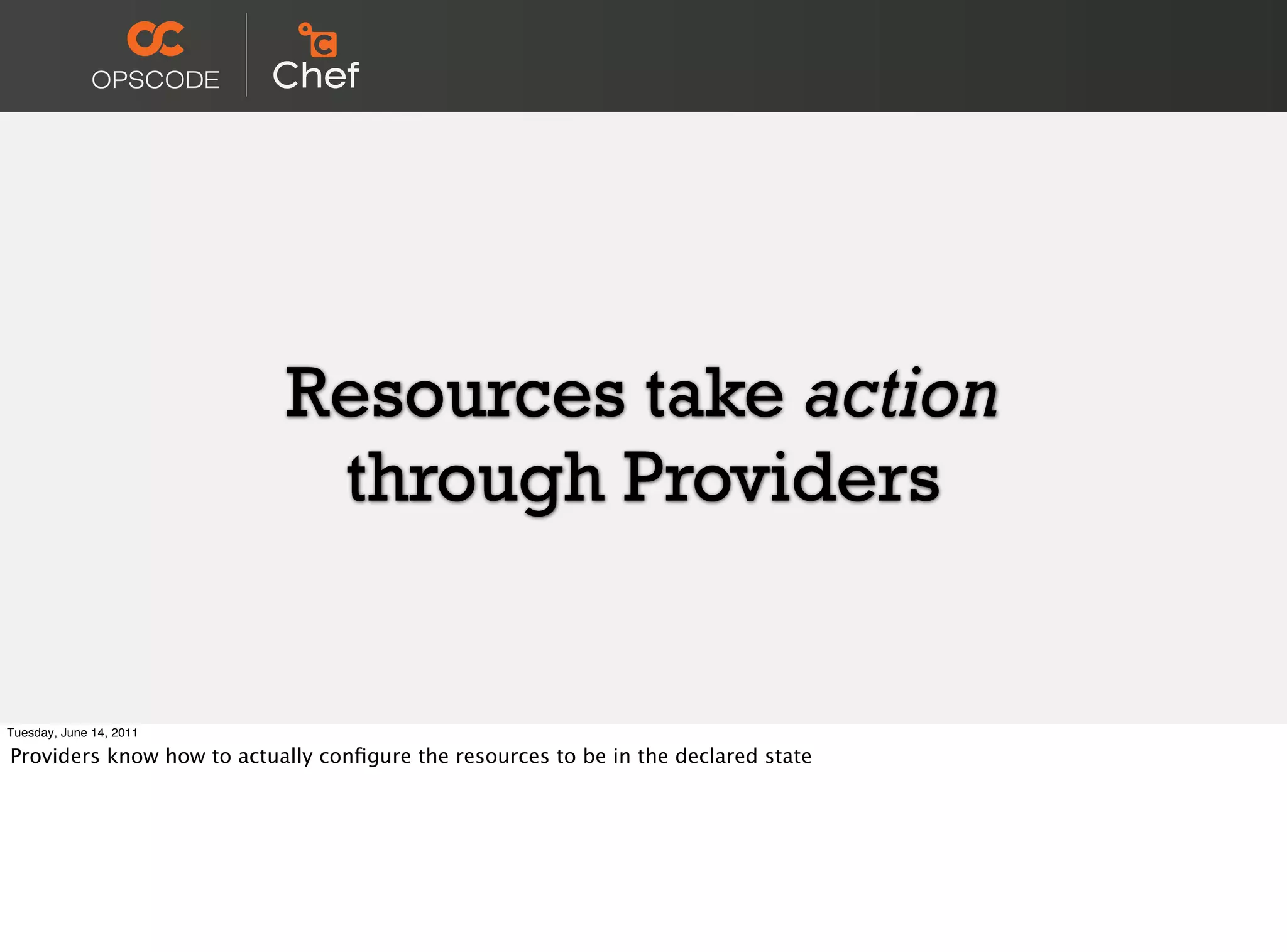 Resources take action
                            through Providers


Tuesday, June 14, 2011

Providers know how to actually conﬁgure the resources to be in the declared state
 