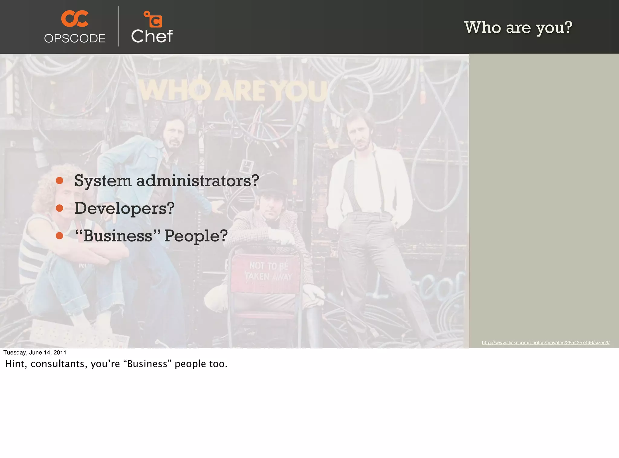 Who are you?




                 •       System administrators?
                 •       Developers?
                 •       “Business” People?




                                                    http://www.ﬂickr.com/photos/timyates/2854357446/sizes/l/

Tuesday, June 14, 2011

Hint, consultants, you’re “Business” people too.
 