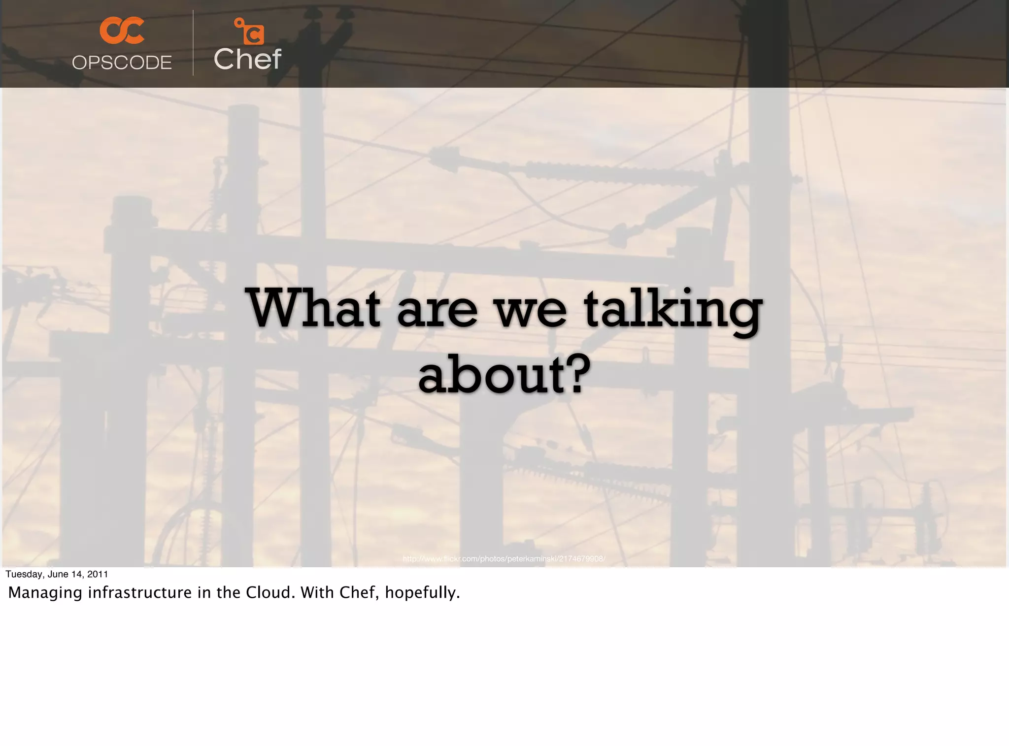 What are we talking
                                    about?

                                                   http://www.ﬂickr.com/photos/peterkaminski/2174679908/

Tuesday, June 14, 2011

Managing infrastructure in the Cloud. With Chef, hopefully.
 