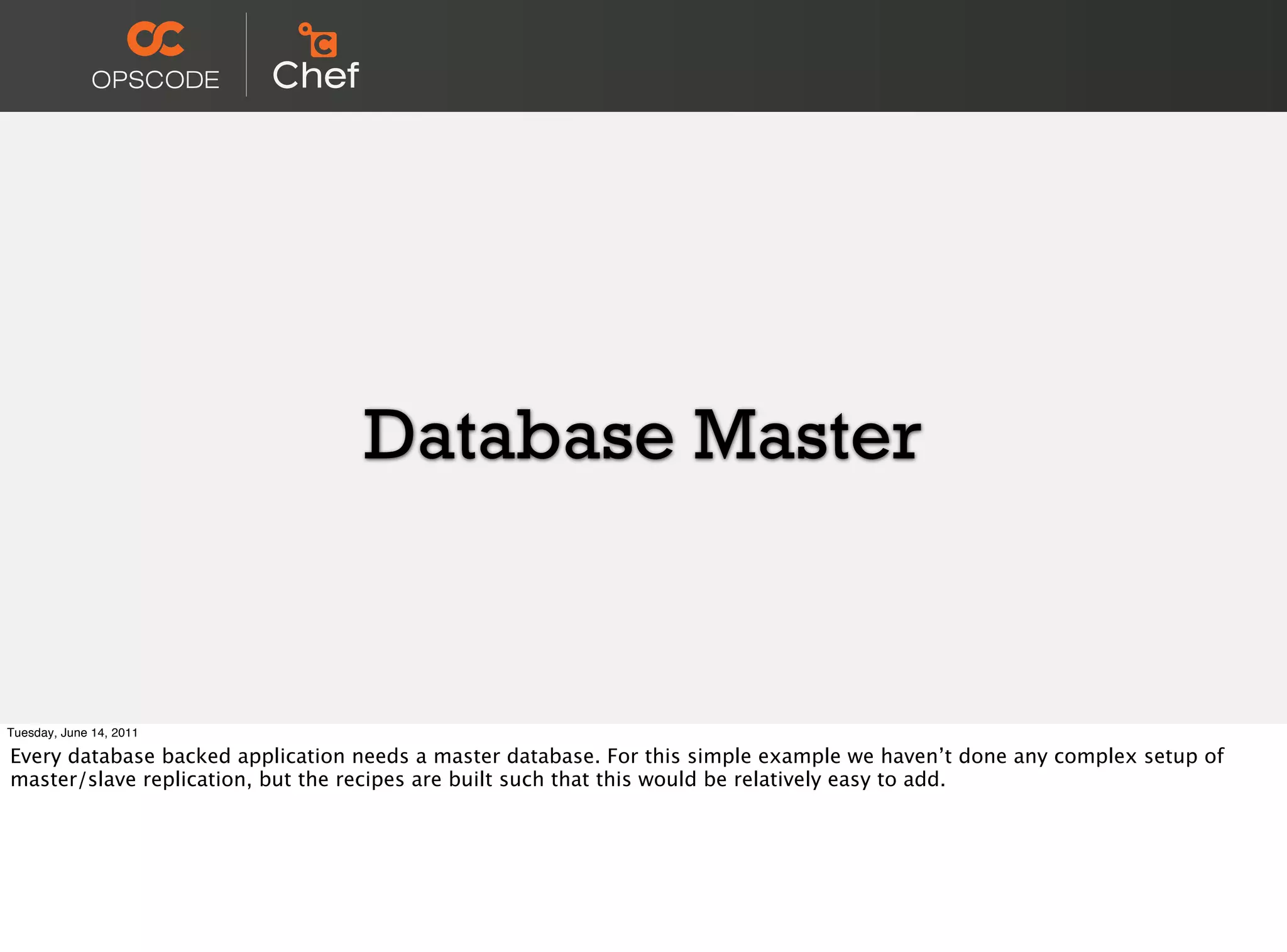 Database Master


Tuesday, June 14, 2011

Every database backed application needs a master database. For this simple example we haven’t done any complex setup of
master/slave replication, but the recipes are built such that this would be relatively easy to add.
 