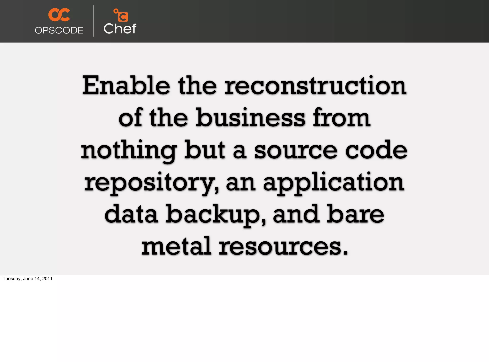 Enable the reconstruction
                            of the business from
                         nothing but a source code
                         repository, an application
                           data backup, and bare
                              metal resources.
Tuesday, June 14, 2011
 