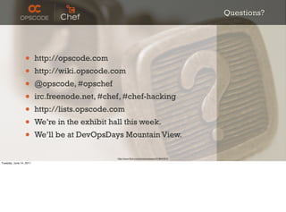 Questions?




                 •       http://opscode.com
                 •       http://wiki.opscode.com
                 •       @opscode, #opschef
                 •       irc.freenode.net, #chef, #chef-hacking
                 •       http://lists.opscode.com
                 •       We’re in the exhibit hall this week.
                 •       We’ll be at DevOpsDays Mountain View.

                                                http://www.ﬂickr.com/photos/oberazzi/318947873/
Tuesday, June 14, 2011
 