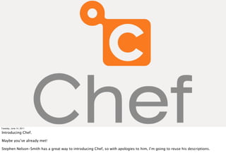 Tuesday, June 14, 2011

Introducing Chef.

Maybe you’ve already met!

Stephen Nelson-Smith has a great way to introducing Chef, so with apologies to him, I’m going to reuse his descriptions.
 