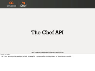 The Chef API


                                          With thanks (and apologies) to Stephen Nelson-Smith
Tuesday, June 14, 2011

The Chef API provides a client/server service for conﬁguration management in your infrastructure.
 