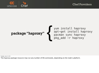 Chef Providers




                         package “haproxy”
                                                       {        yum install haproxy
                                                                apt-get install haproxy
                                                                pacman sync haproxy
                                                                pkg_add -r haproxy




Tuesday, June 14, 2011

The haproxy package resource may run any number of OS commands, depending on the node’s platform.
 
