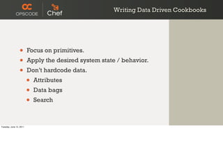 Writing Data Driven Cookbooks




                 •       Focus on primitives.
                 •       Apply the desired system state / behavior.
                 •       Don’t hardcode data.
                         •   Attributes
                         •   Data bags
                         •   Search



Tuesday, June 14, 2011
 