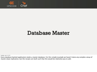 Database Master


Tuesday, June 14, 2011

Every database backed application needs a master database. For this simple example we haven’t done any complex setup of
master/slave replication, but the recipes are built such that this would be relatively easy to add.
 