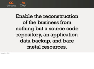 Enable the reconstruction
                            of the business from
                         nothing but a source code
                         repository, an application
                           data backup, and bare
                              metal resources.
Tuesday, June 14, 2011
 