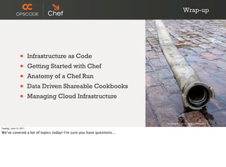 Wrap-up




                 •       Infrastructure as Code
                 •       Getting Started with Chef
                 •       Anatomy of a Chef Run
                 •       Data Driven Shareable Cookbooks
                 •       Managing Cloud Infrastructure



                                                                      http://www.ﬂickr.com/photos/villes/358790270/

Tuesday, June 14, 2011

We’ve covered a lot of topics today! I’m sure you have questions...
 