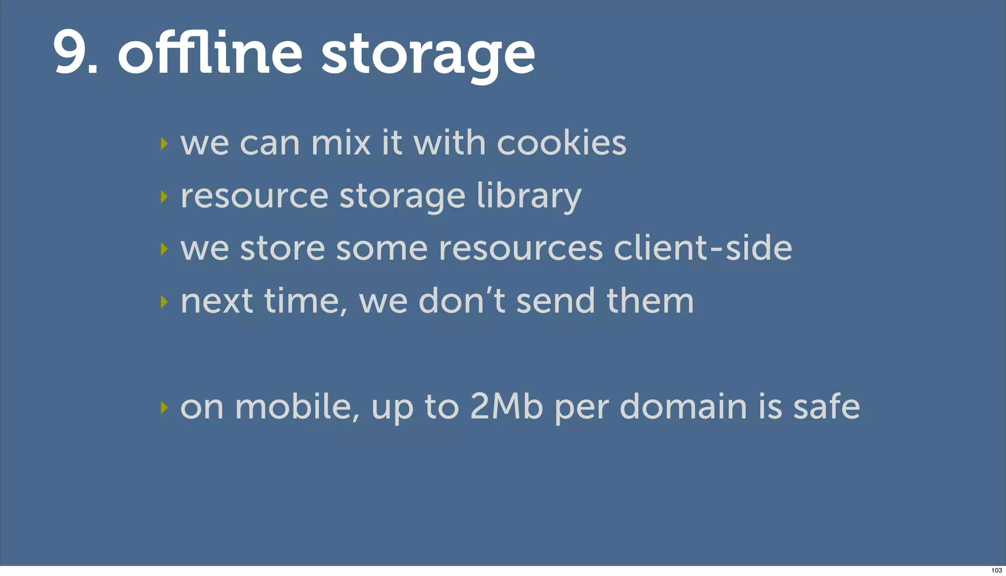 9. oﬄine storage
   ‣ we can mix it with cookies
   ‣ resource storage library

   ‣ we store some resources client-side

   ‣ next time, we don’t send them



   ‣   on mobile, up to 2Mb per domain is safe



                                                 103
 