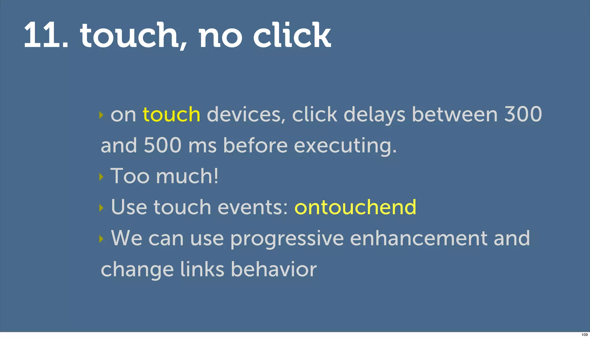 11. touch, no click

    ‣ on touch devices, click delays between 300
    and 500 ms before executing.
    ‣ Too much!

    ‣ Use touch events: ontouchend

    ‣ We can use progressive enhancement and

    change links behavior

                                                   109
 