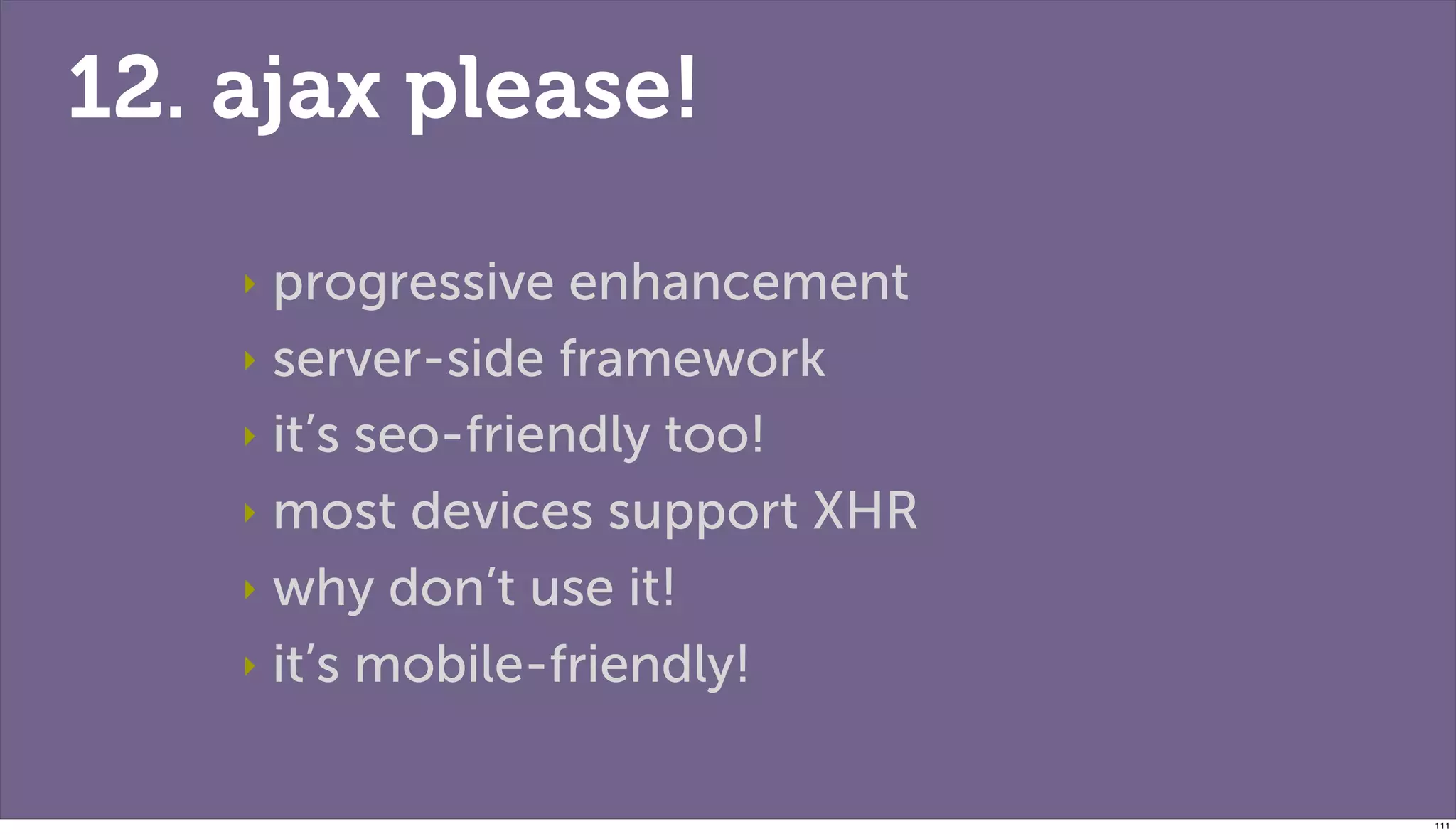 12. ajax please!

    ‣ progressive enhancement
    ‣ server-side framework

    ‣ it’s seo-friendly too!

    ‣ most devices support XHR

    ‣ why don’t use it!

    ‣ it’s mobile-friendly!



                                 111
 