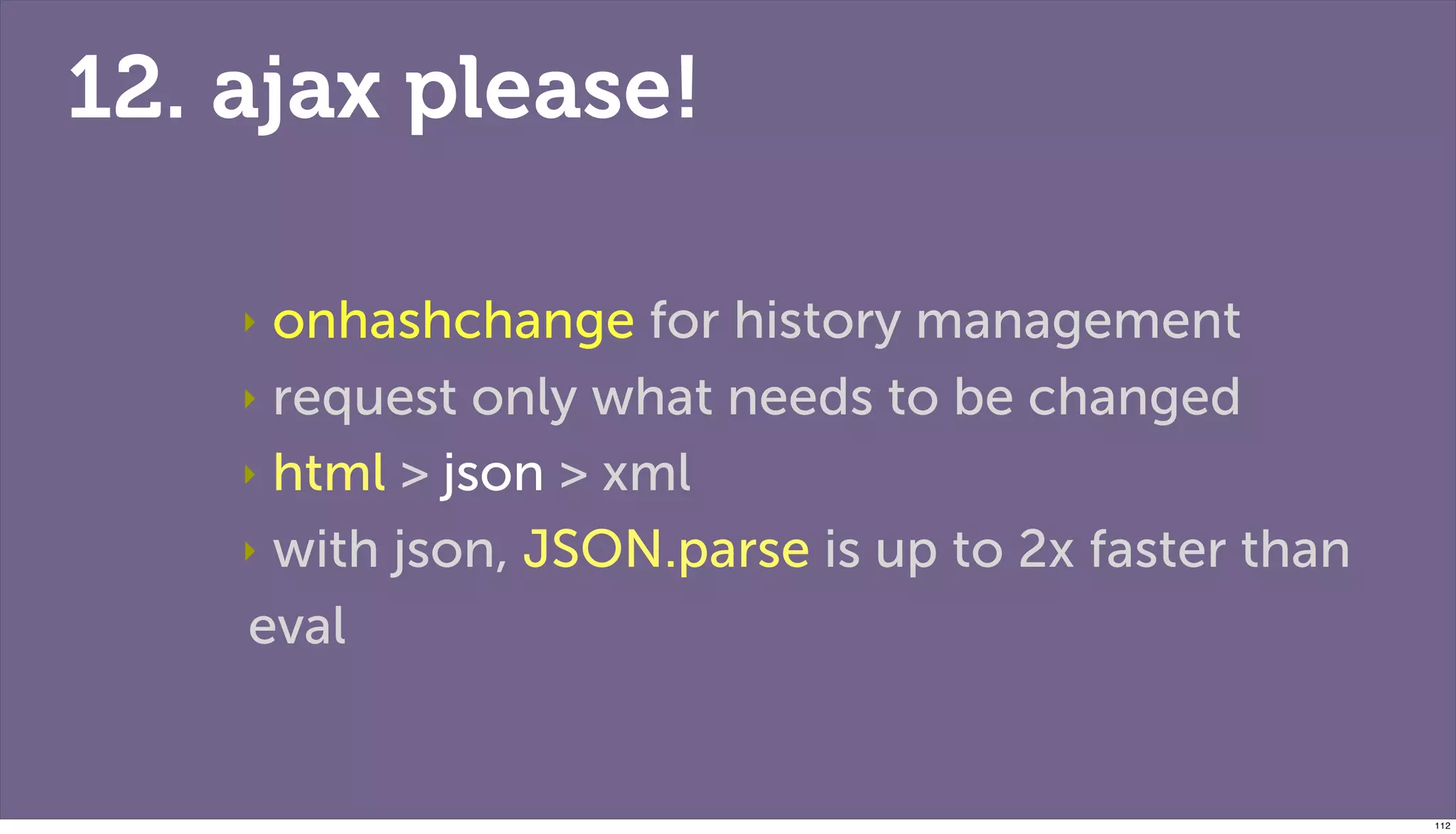 12. ajax please!

    ‣ onhashchange for history management
    ‣ request only what needs to be changed

    ‣ html > json > xml

    ‣ with json, JSON.parse is up to 2x faster than

    eval


                                                      112
 