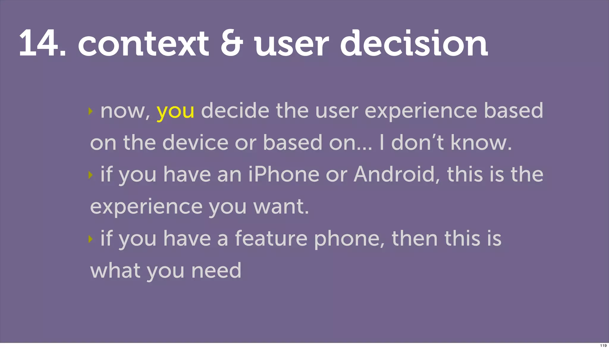 14. context & user decision
   ‣ now, you decide the user experience based
   on the device or based on... I don’t know.
   ‣ if you have an iPhone or Android, this is the

   experience you want.
   ‣ if you have a feature phone, then this is

   what you need


                                                     119
 