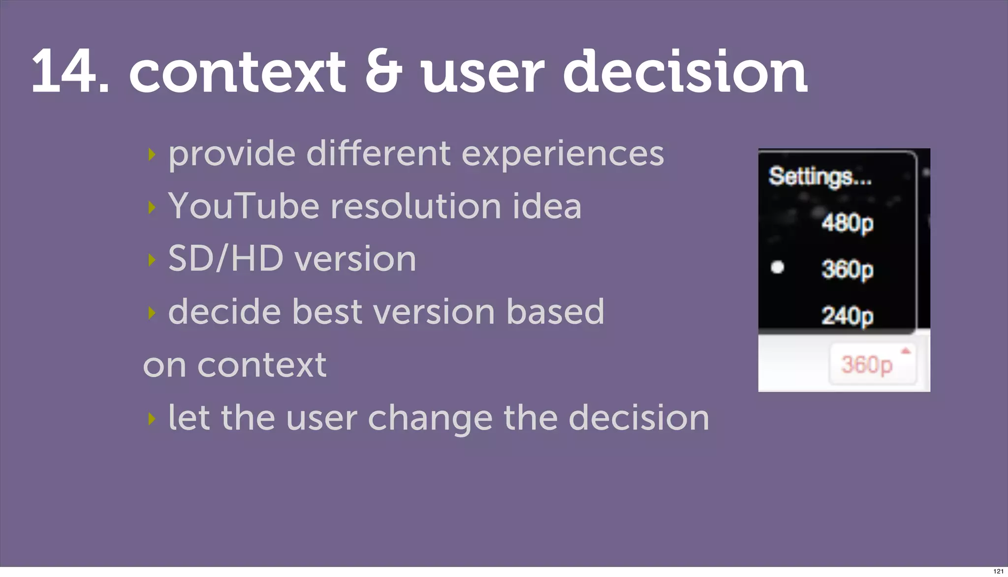 14. context & user decision
    ‣provide diﬀerent experiences
   ‣ YouTube resolution idea

   ‣ SD/HD version

   ‣ decide best version based

   on context
   ‣ let the user change the decision




                                        121
 