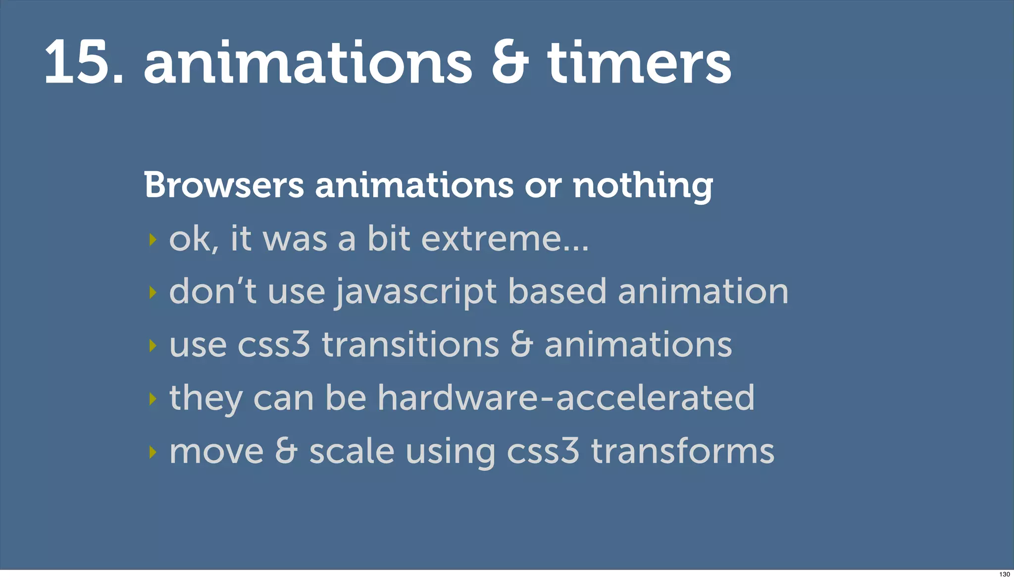 15. animations & timers
   Browsers animations or nothing
   ‣ ok, it was a bit extreme...

   ‣ don’t use javascript based animation

   ‣ use css3 transitions & animations

   ‣ they can be hardware-accelerated

   ‣ move & scale using css3 transforms



                                            130
 
