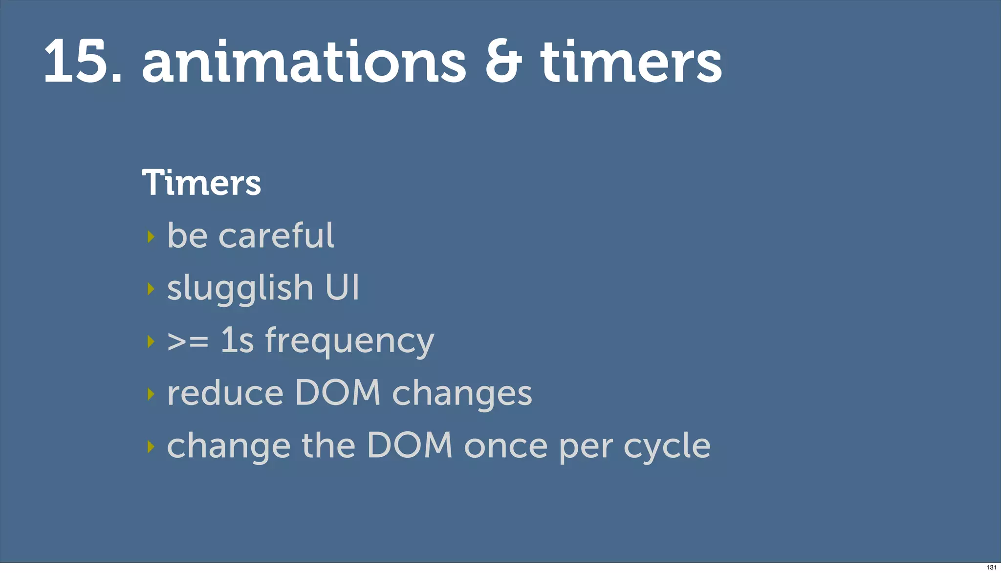 15. animations & timers
   Timers
   ‣ be careful

   ‣ slugglish UI

   ‣ >= 1s frequency

   ‣ reduce DOM changes

   ‣ change the DOM once per cycle



                                     131
 