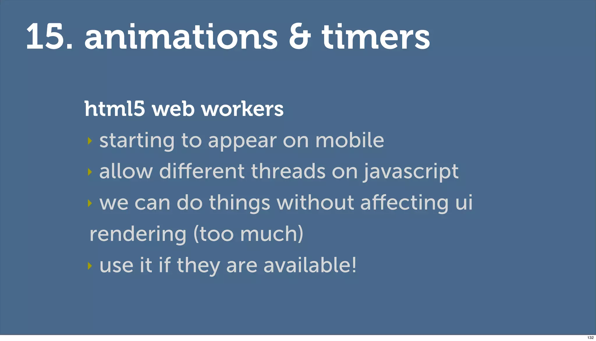 15. animations & timers
   html5 web workers
   ‣ starting to appear on mobile

   ‣ allow diﬀerent threads on javascript

   ‣ we can do things without aﬀecting ui

   rendering (too much)
   ‣ use it if they are available!



                                            132
 