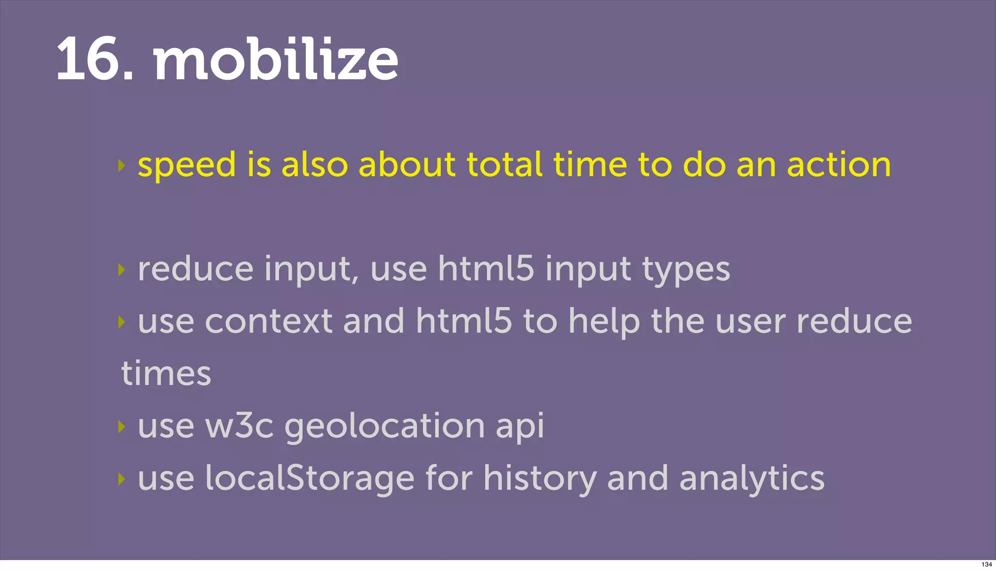 16. mobilize
  ‣   speed is also about total time to do an action

  ‣ reduce input, use html5 input types
  ‣ use context and html5 to help the user reduce

  times
  ‣ use w3c geolocation api

  ‣ use localStorage for history and analytics


                                                       134
 