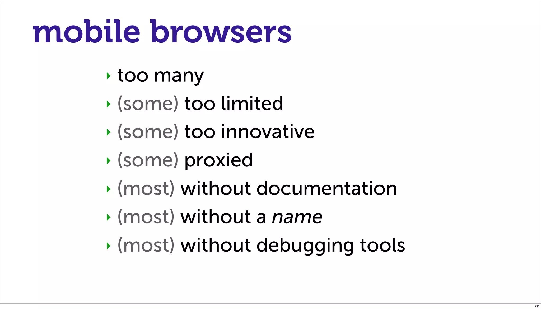 mobile browsers
    ‣ too many
    ‣ (some) too limited

    ‣ (some) too innovative

    ‣ (some) proxied

    ‣ (most) without documentation

    ‣ (most) without a name

    ‣ (most) without debugging tools



                                       22
 