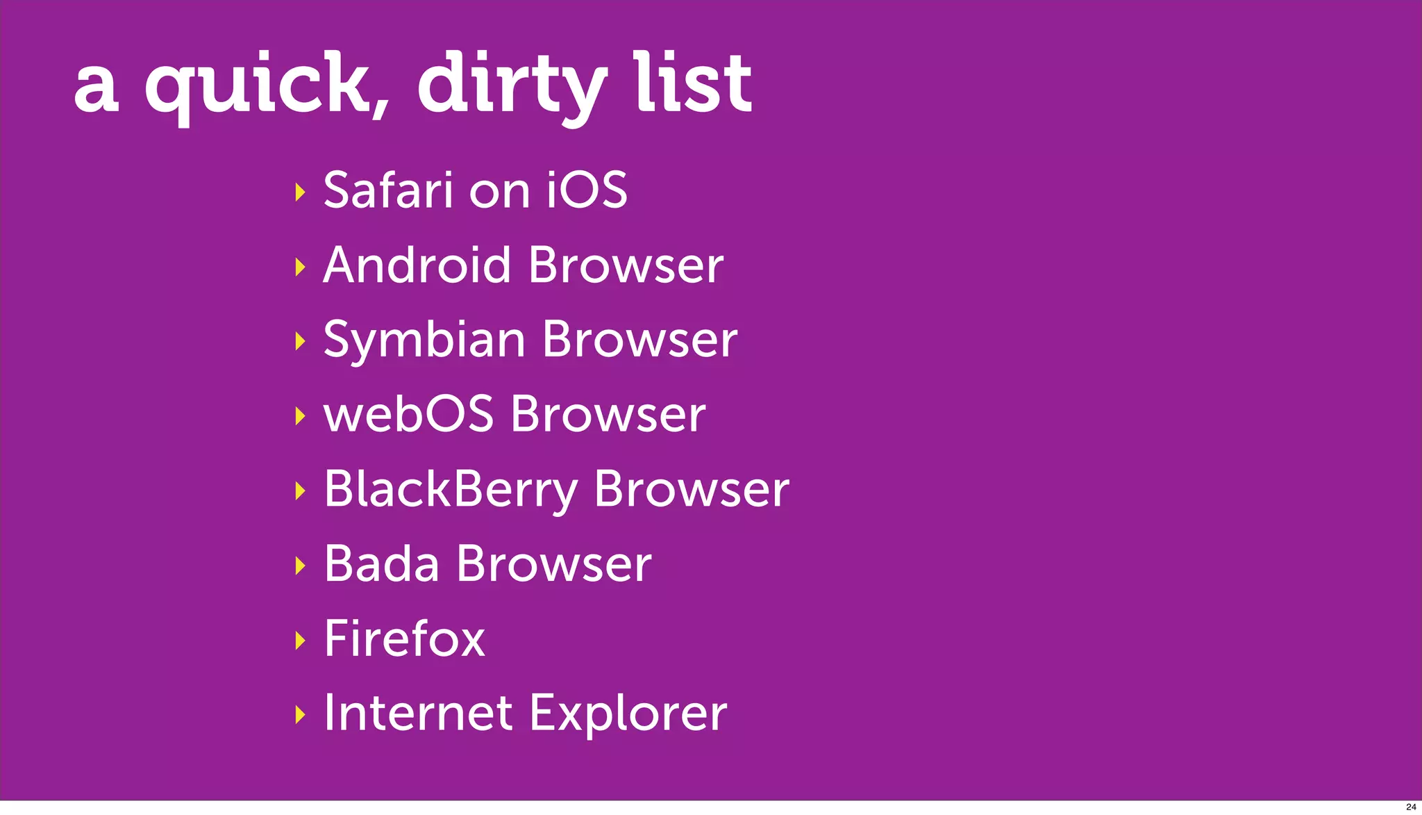 a quick, dirty list
      ‣ Safari on iOS
      ‣ Android Browser

      ‣ Symbian Browser

      ‣ webOS Browser

      ‣ BlackBerry Browser

      ‣ Bada Browser

      ‣ Firefox

      ‣ Internet Explorer

                             24
 