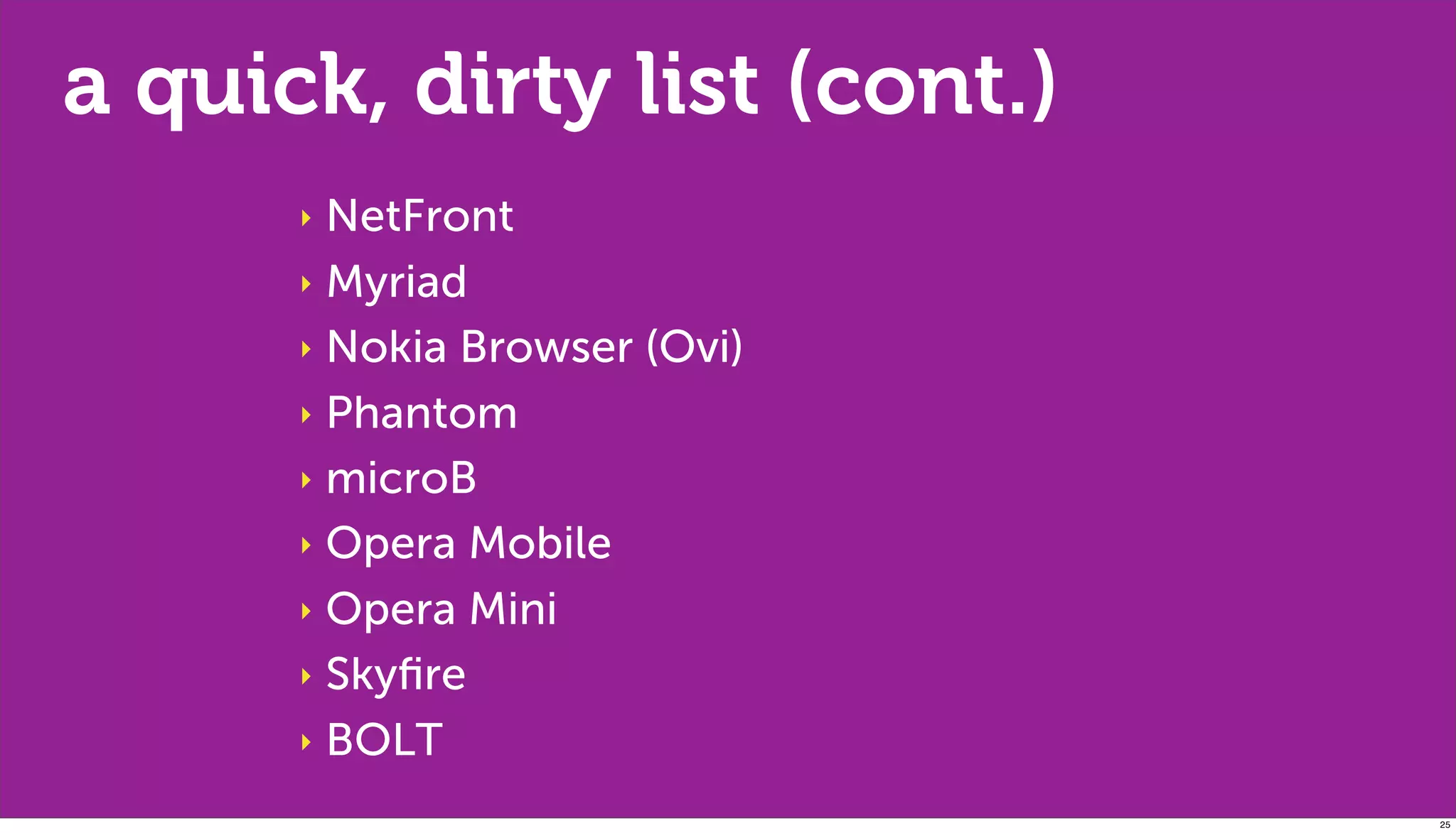 a quick, dirty list (cont.)
      ‣ NetFront
      ‣ Myriad

      ‣ Nokia Browser (Ovi)

      ‣ Phantom

      ‣ microB

      ‣ Opera Mobile

      ‣ Opera Mini

      ‣ Skyﬁre

      ‣ BOLT

                              25
 