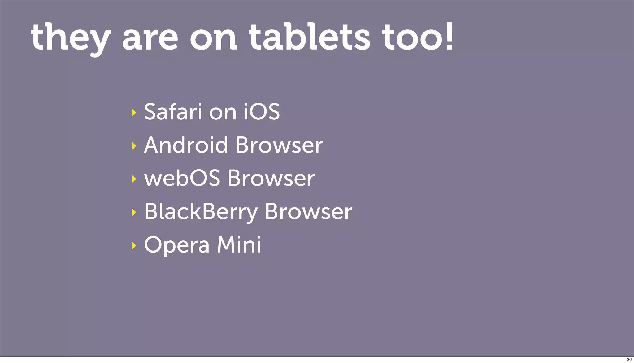 they are on tablets too!
     ‣ Safari on iOS
     ‣ Android Browser

     ‣ webOS Browser

     ‣ BlackBerry Browser

     ‣ Opera Mini




                            26
 