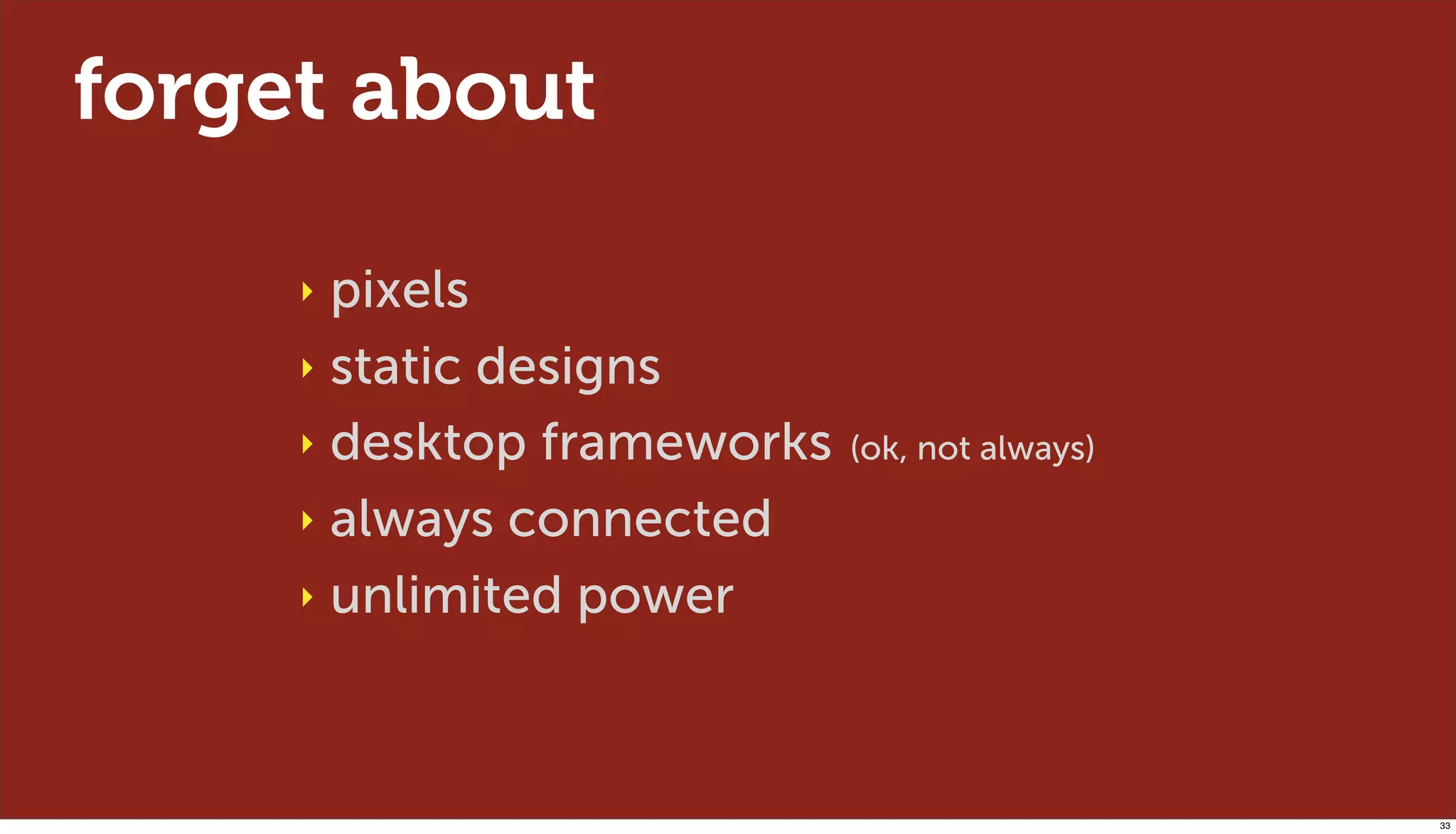 forget about

     ‣ pixels
     ‣ static designs

     ‣ desktop frameworks   (ok, not always)

     ‣ always connected

     ‣ unlimited power




                                               33
 