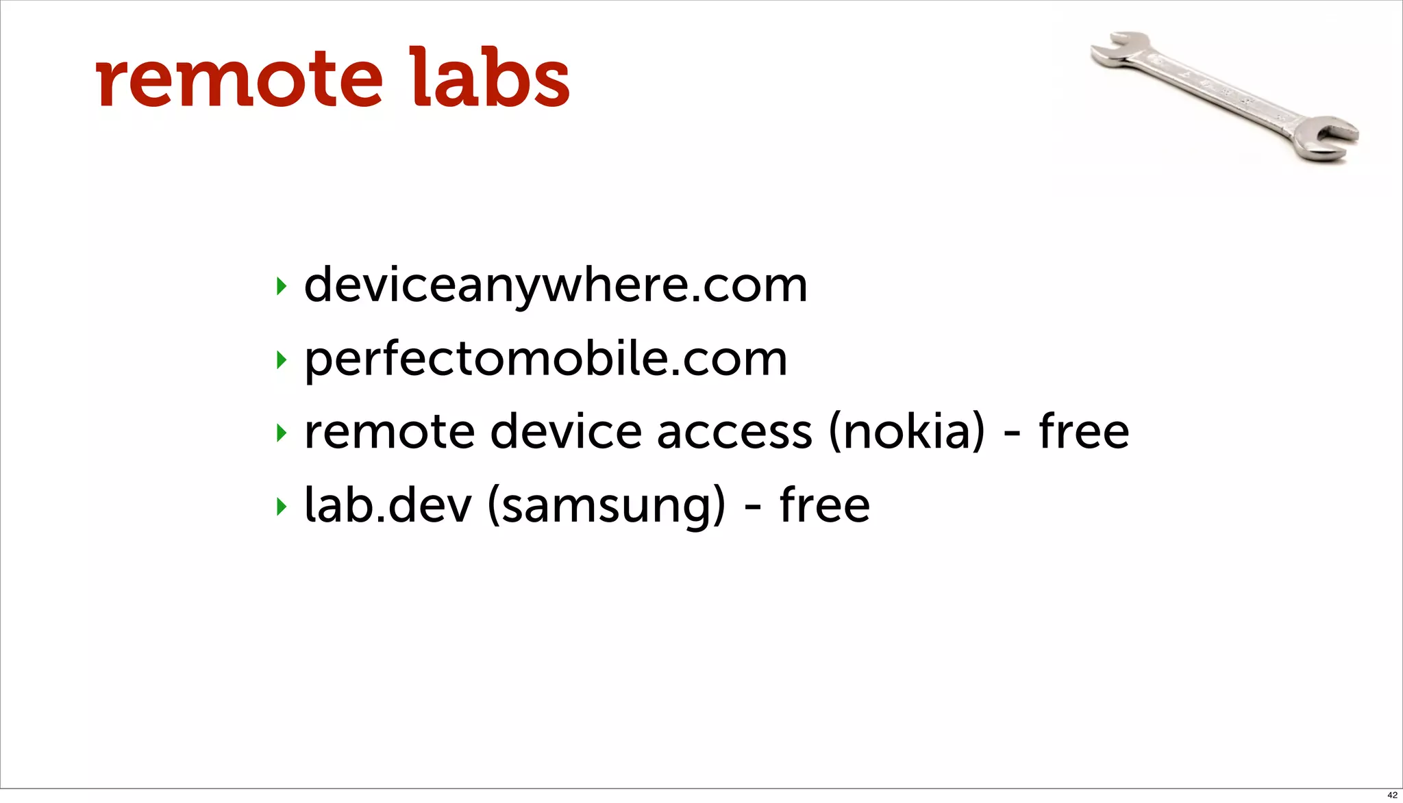 remote labs

    ‣ deviceanywhere.com
    ‣ perfectomobile.com

    ‣ remote device access (nokia) - free

    ‣ lab.dev (samsung) - free




                                            42
 