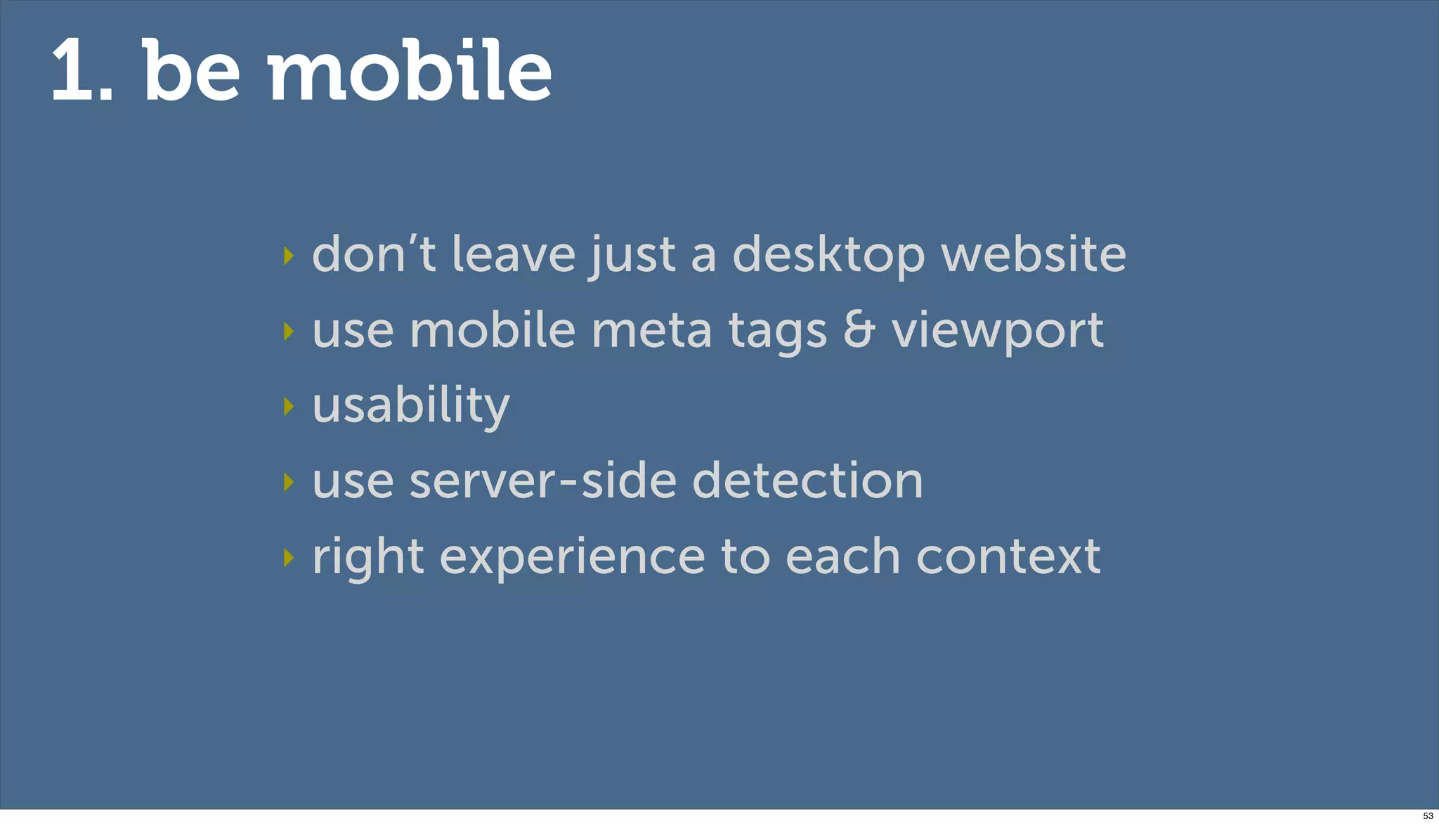 1. be mobile
     ‣ don’t leave just a desktop website
     ‣ use mobile meta tags & viewport

     ‣ usability

     ‣ use server-side detection

     ‣ right experience to each context




                                            53
 