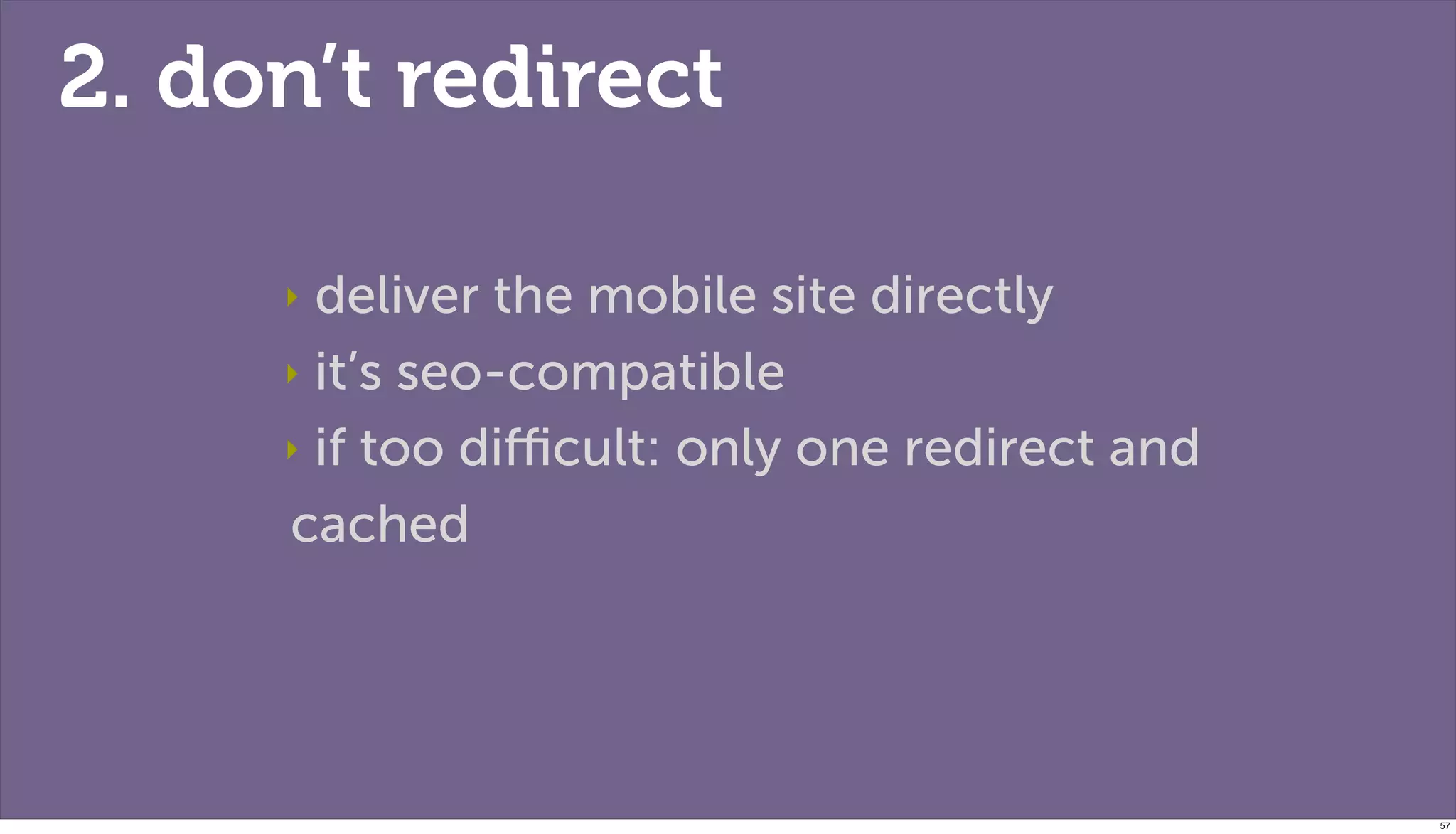 2. don’t redirect

     ‣ deliver the mobile site directly
     ‣ it’s seo-compatible

     ‣ if too diﬃcult: only one redirect and

     cached




                                               57
 