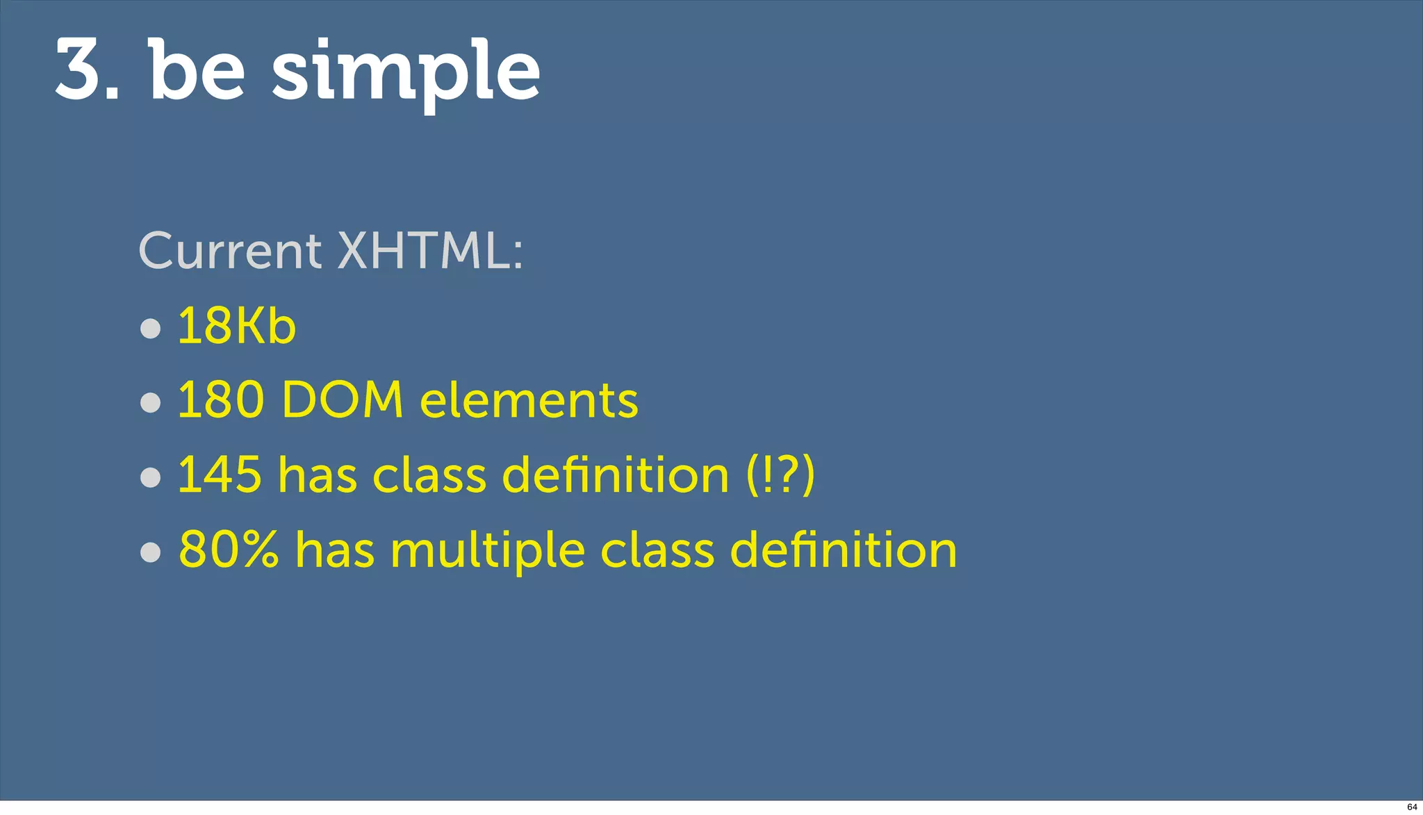 3. be simple
  Current XHTML:
  • 18Kb
  • 180 DOM elements
  • 145 has class deﬁnition (!?)
  • 80% has multiple class deﬁnition


                                       64
 