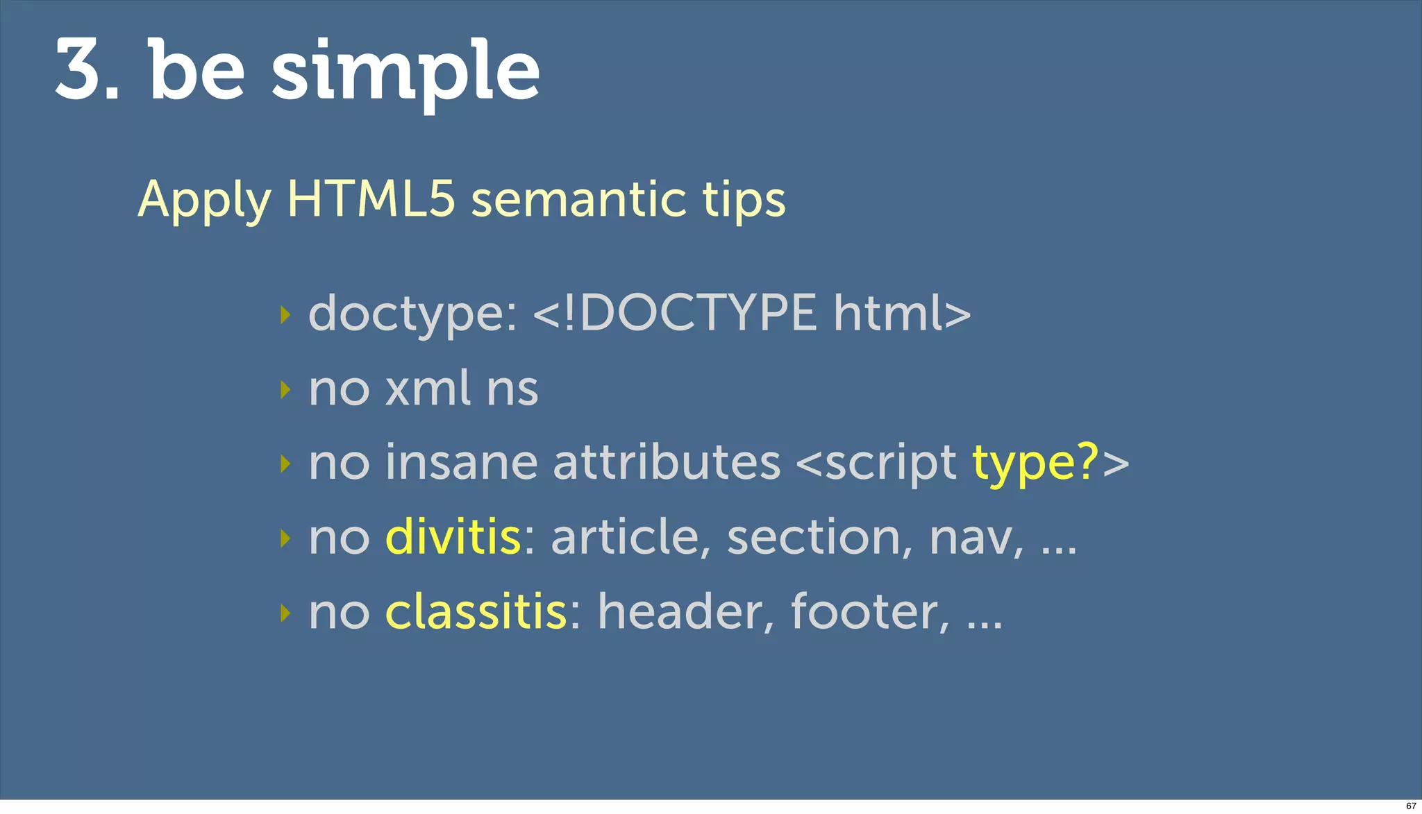 3. be simple
  Apply HTML5 semantic tips

       ‣ doctype: <!DOCTYPE html>
       ‣ no xml ns

       ‣ no insane attributes <script type?>

       ‣ no divitis: article, section, nav, ...

       ‣ no classitis: header, footer, ...




                                                  67
 