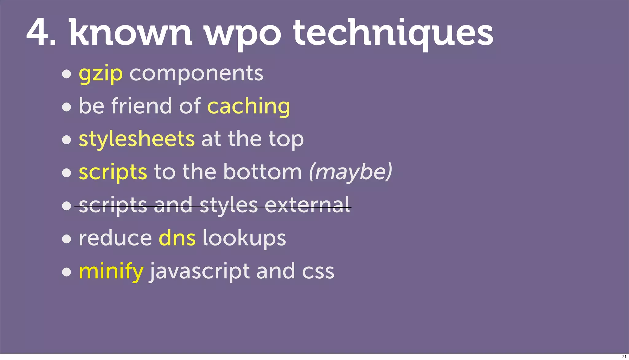 4. known wpo techniques
 • gzip components
 • be friend of caching
 • stylesheets at the top
 • scripts to the bottom (maybe)
 • scripts and styles external
 • reduce dns lookups
 • minify javascript and css

                                   71
 