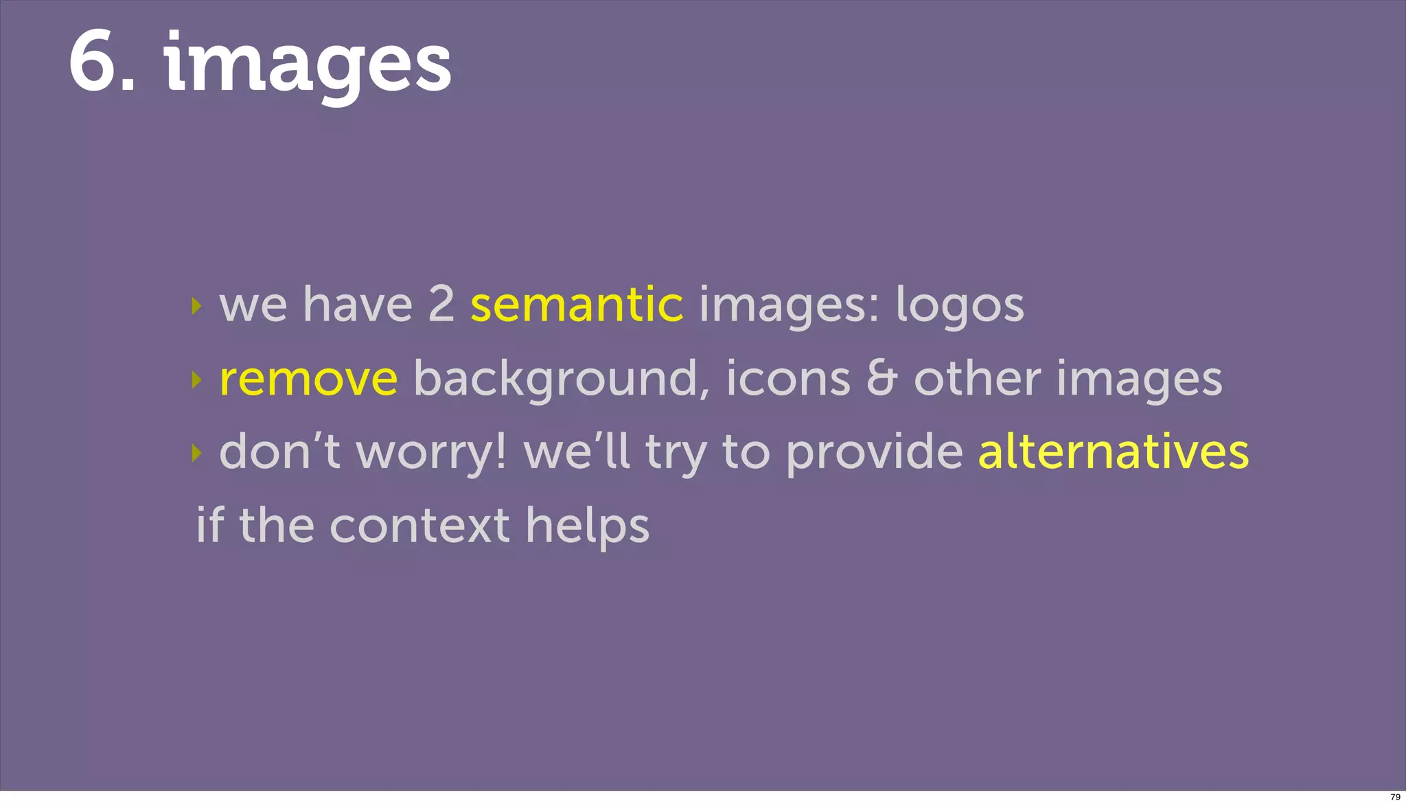 6. images

  ‣ we have 2 semantic images: logos
  ‣ remove background, icons & other images

  ‣ don’t worry! we’ll try to provide alternatives

  if the context helps




                                                     79
 