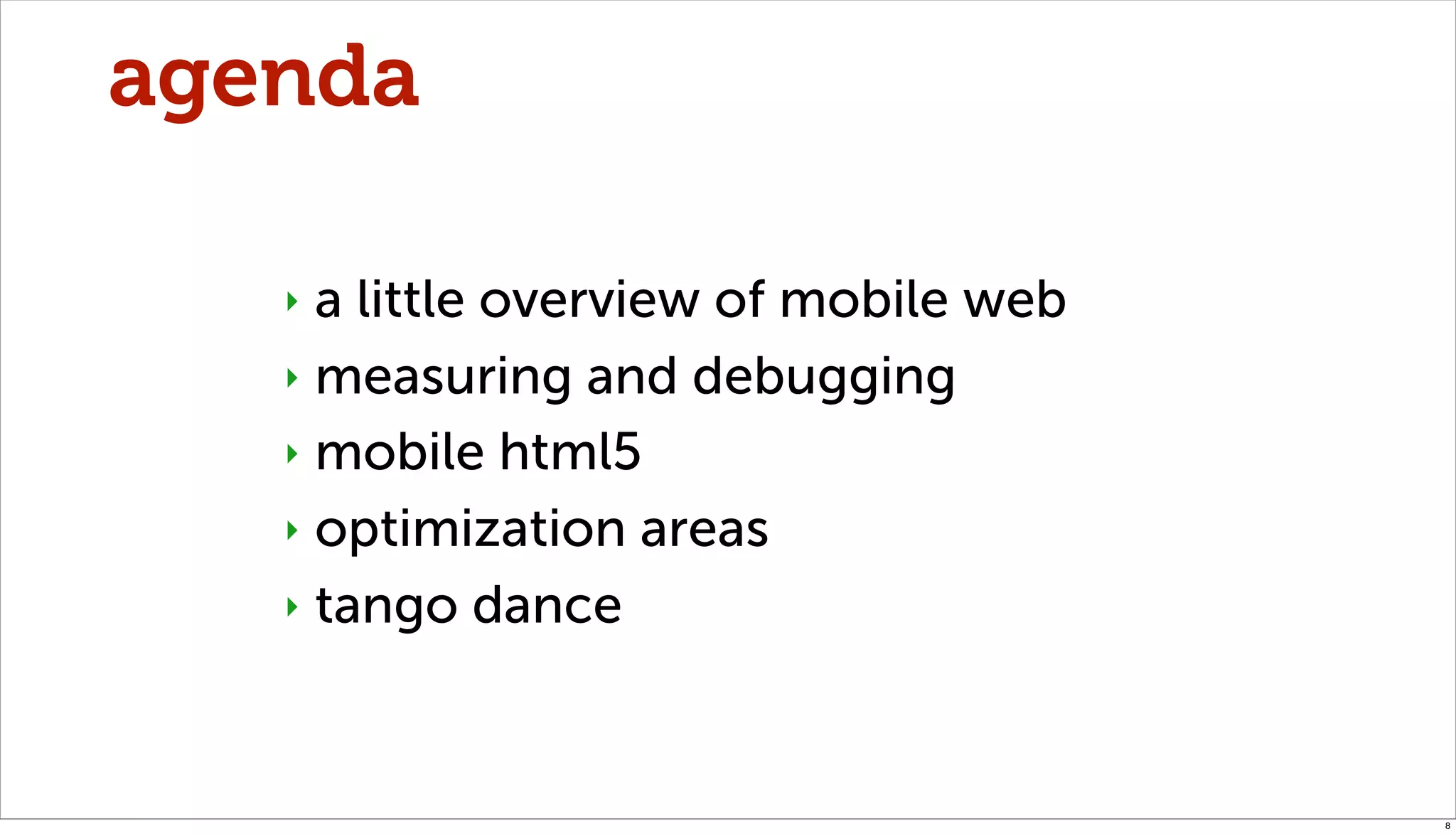 agenda

   ‣ a little overview of mobile web
   ‣ measuring and debugging

   ‣ mobile html5

   ‣ optimization areas

   ‣ tango dance




                                       8
 