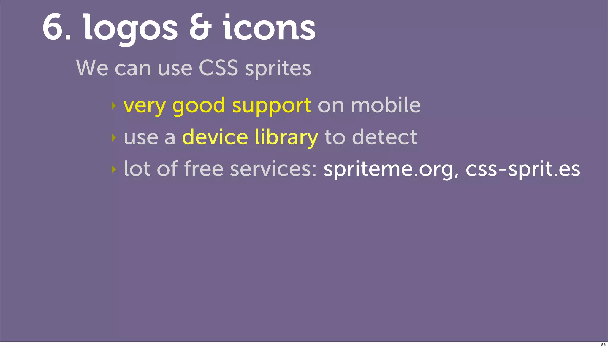6. logos & icons
 We can use CSS sprites
    ‣ very good support on mobile
    ‣ use a device library to detect

    ‣ lot of free services: spriteme.org, css-sprit.es




                                                         83
 