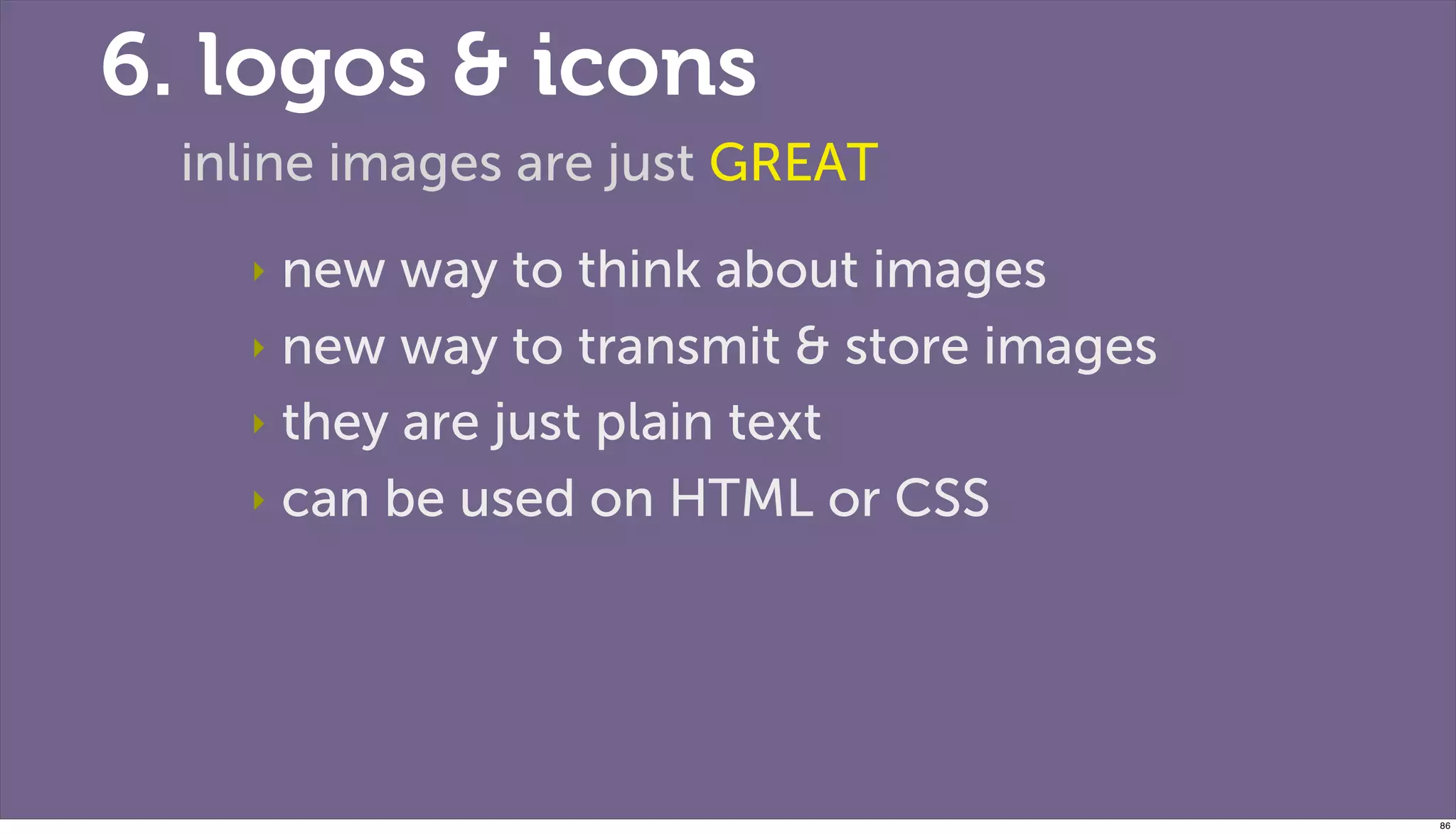 6. logos & icons
 inline images are just GREAT
   ‣ new way to think about images
   ‣ new way to transmit & store images

   ‣ they are just plain text

   ‣ can be used on HTML or CSS




                                          86
 