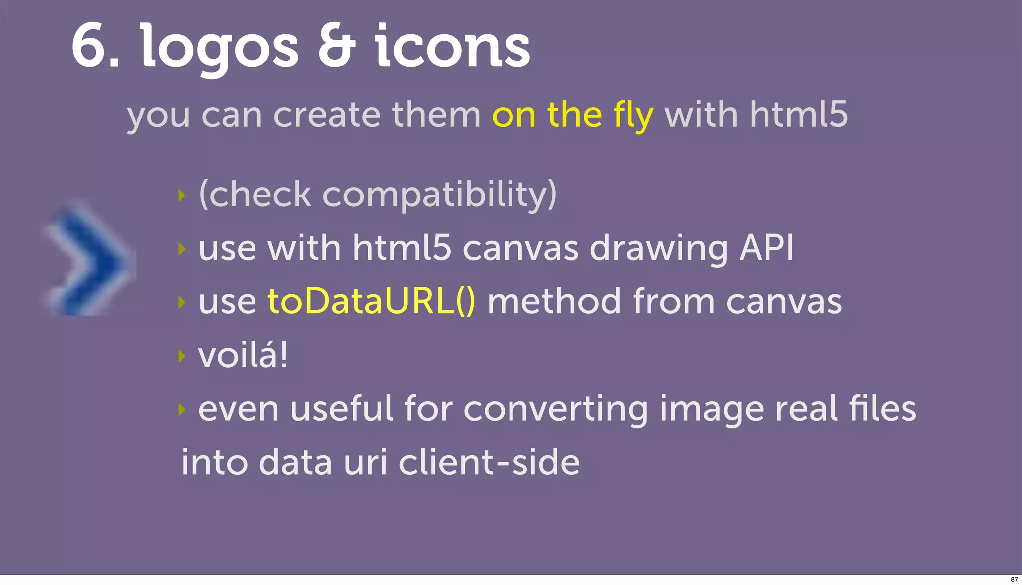 6. logos & icons
 you can create them on the ﬂy with html5

   ‣ (check compatibility)
   ‣ use with html5 canvas drawing API

   ‣ use toDataURL() method from canvas

   ‣ voilá!

   ‣ even useful for converting image real ﬁles

   into data uri client-side

                                                  87
 