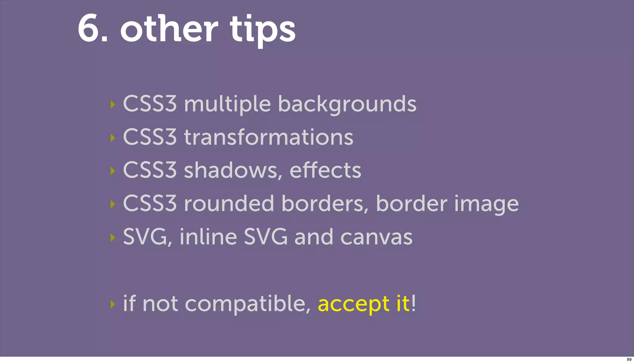 6. other tips
 ‣ CSS3 multiple backgrounds
 ‣ CSS3 transformations

 ‣ CSS3 shadows, eﬀects

 ‣ CSS3 rounded borders, border image

 ‣ SVG, inline SVG and canvas



 ‣   if not compatible, accept it!

                                        89
 