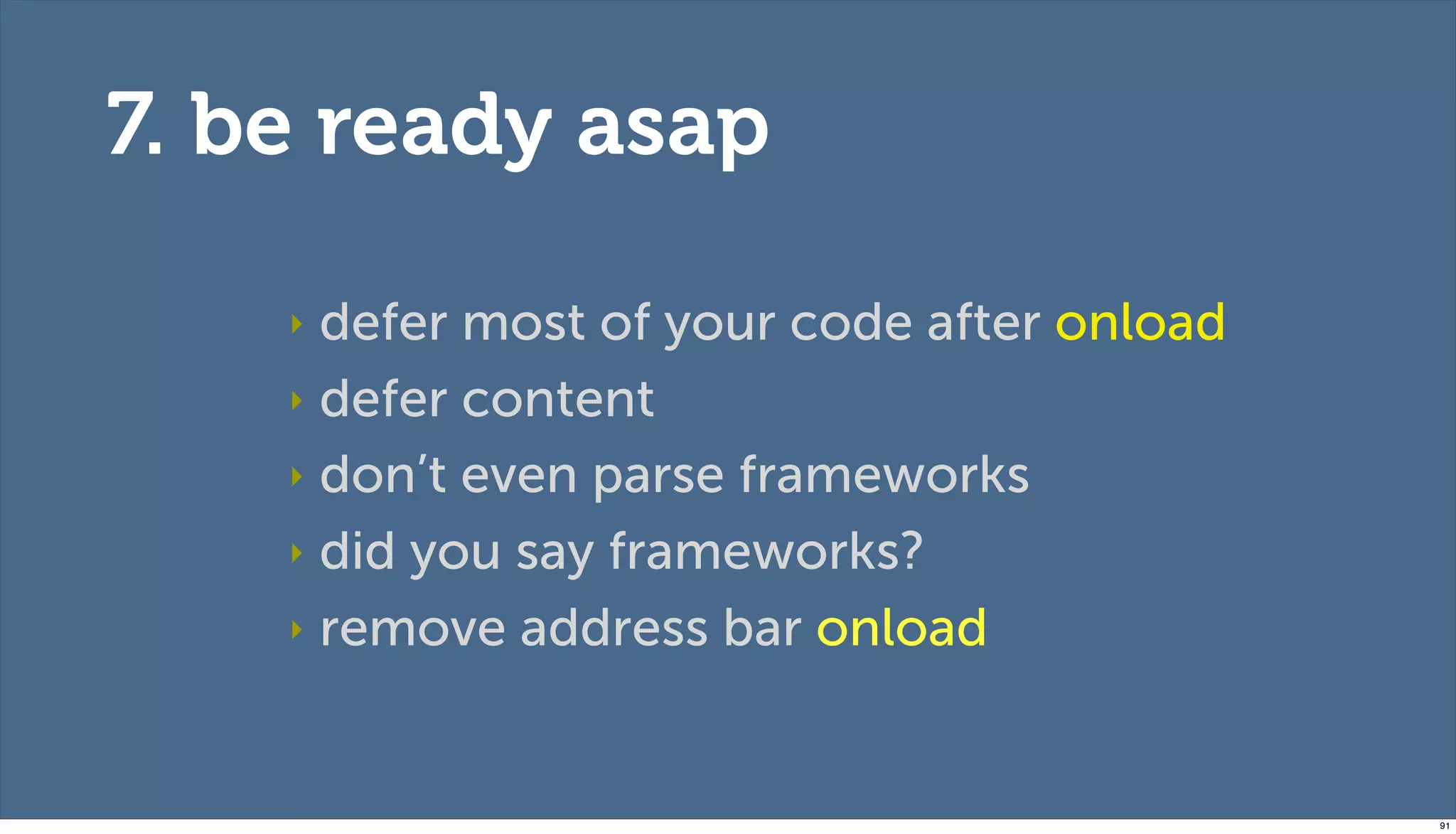 7. be ready asap

    ‣ defer most of your code after onload
    ‣ defer content

    ‣ don’t even parse frameworks

    ‣ did you say frameworks?

    ‣ remove address bar onload




                                             91
 