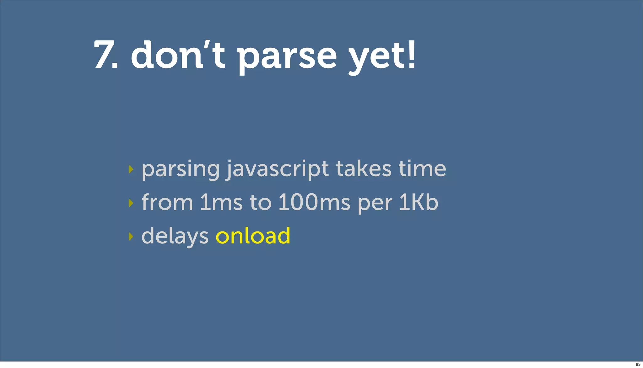 7. don’t parse yet!

 ‣ parsing javascript takes time
 ‣ from 1ms to 100ms per 1Kb

 ‣ delays onload




                                   93
 