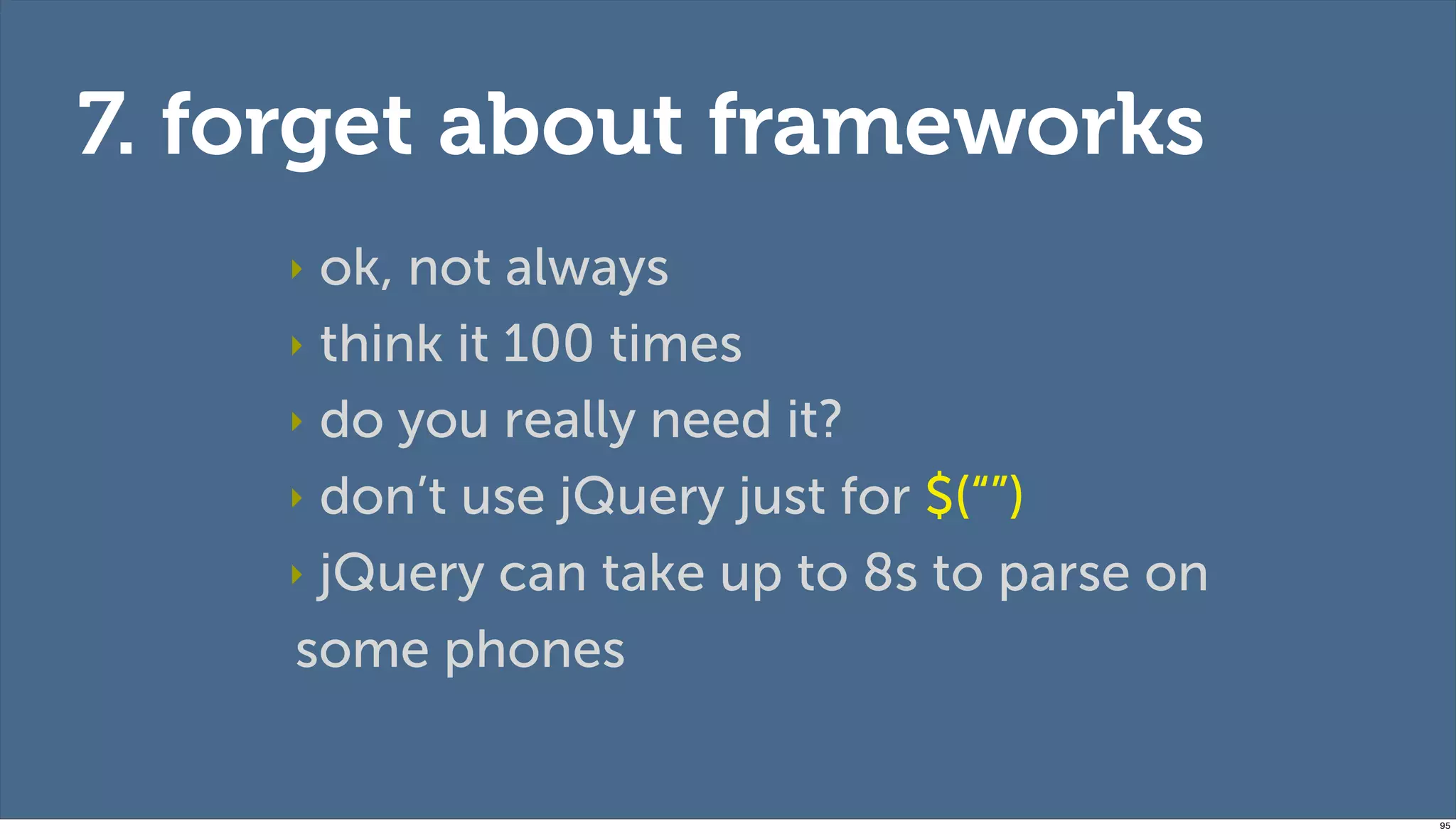7. forget about frameworks
    ‣ ok, not always
    ‣ think it 100 times

    ‣ do you really need it?

    ‣ don’t use jQuery just for $(“”)

    ‣ jQuery can take up to 8s to parse on

    some phones


                                             95
 