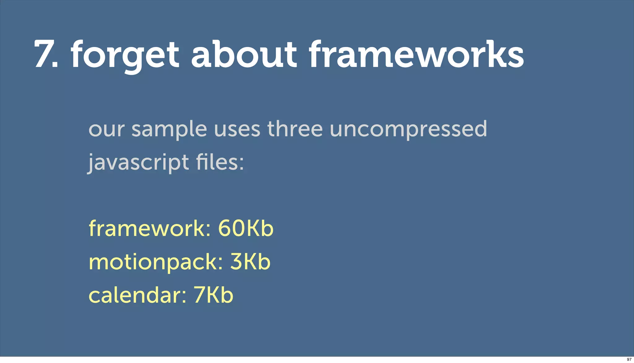 7. forget about frameworks
  our sample uses three uncompressed
  javascript ﬁles:

  framework: 60Kb
  motionpack: 3Kb
  calendar: 7Kb

                                       97
 