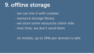 9. oﬄine storage
   ‣ we can mix it with cookies
   ‣ resource storage library

   ‣ we store some resources client-side

   ‣ next time, we don’t send them



   ‣   on mobile, up to 2Mb per domain is safe



                                                 103
 