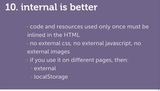 10. internal is better
     ‣ code and resources used only once must be
     inlined in the HTML
     ‣ no external css, no external javascript, no

     external images
     ‣ if you use it on diﬀerent pages, then:

        ‣ external

        ‣ localStorage


                                                     107
 