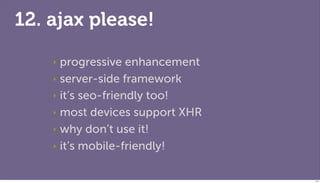 12. ajax please!

    ‣ progressive enhancement
    ‣ server-side framework

    ‣ it’s seo-friendly too!

    ‣ most devices support XHR

    ‣ why don’t use it!

    ‣ it’s mobile-friendly!



                                 111
 