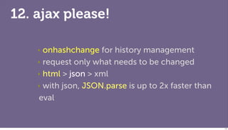 12. ajax please!

    ‣ onhashchange for history management
    ‣ request only what needs to be changed

    ‣ html > json > xml

    ‣ with json, JSON.parse is up to 2x faster than

    eval


                                                      112
 